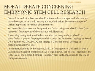 MORAL DEBATE CONCERNING
EMBRYONIC STEM CELL RESEARCH
 Our task is to decide how we should act toward an embryo, and wheth...