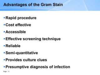 Page 5
Advantages of the Gram Stain
Rapid procedure
Cost effective
Accessible
Effective screening technique
Reliable
Semi-quantitative
Provides culture clues
Presumptive diagnosis of infection
 