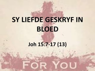 SY LIEFDE GESKRYF IN
BLOED
Joh 15:7-17 (13)
 