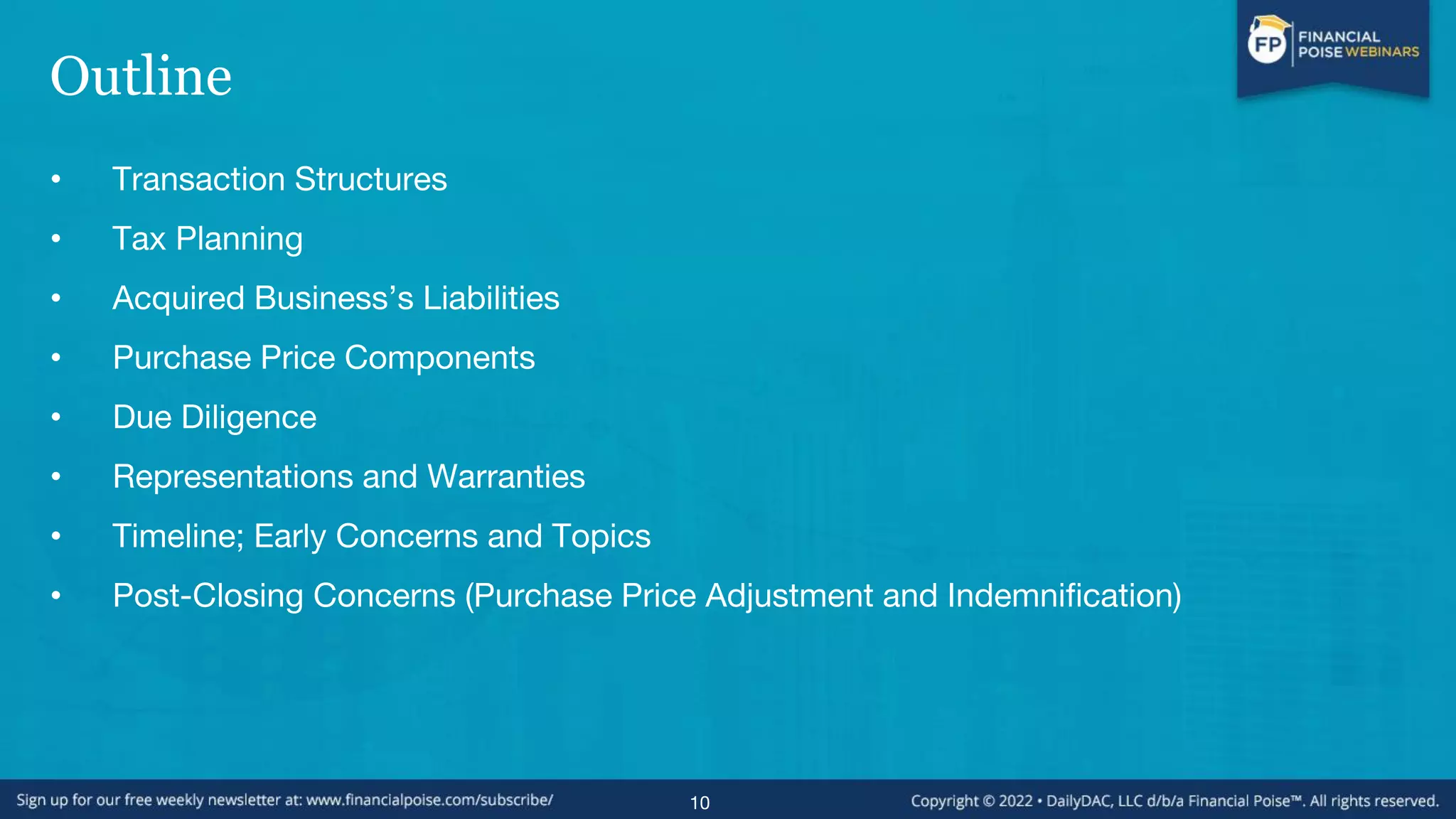 Outline
• Transaction Structures
• Tax Planning
• Acquired Business’s Liabilities
• Purchase Price Components
• Due Diligence
• Representations and Warranties
• Timeline; Early Concerns and Topics
• Post-Closing Concerns (Purchase Price Adjustment and Indemnification)
10
 