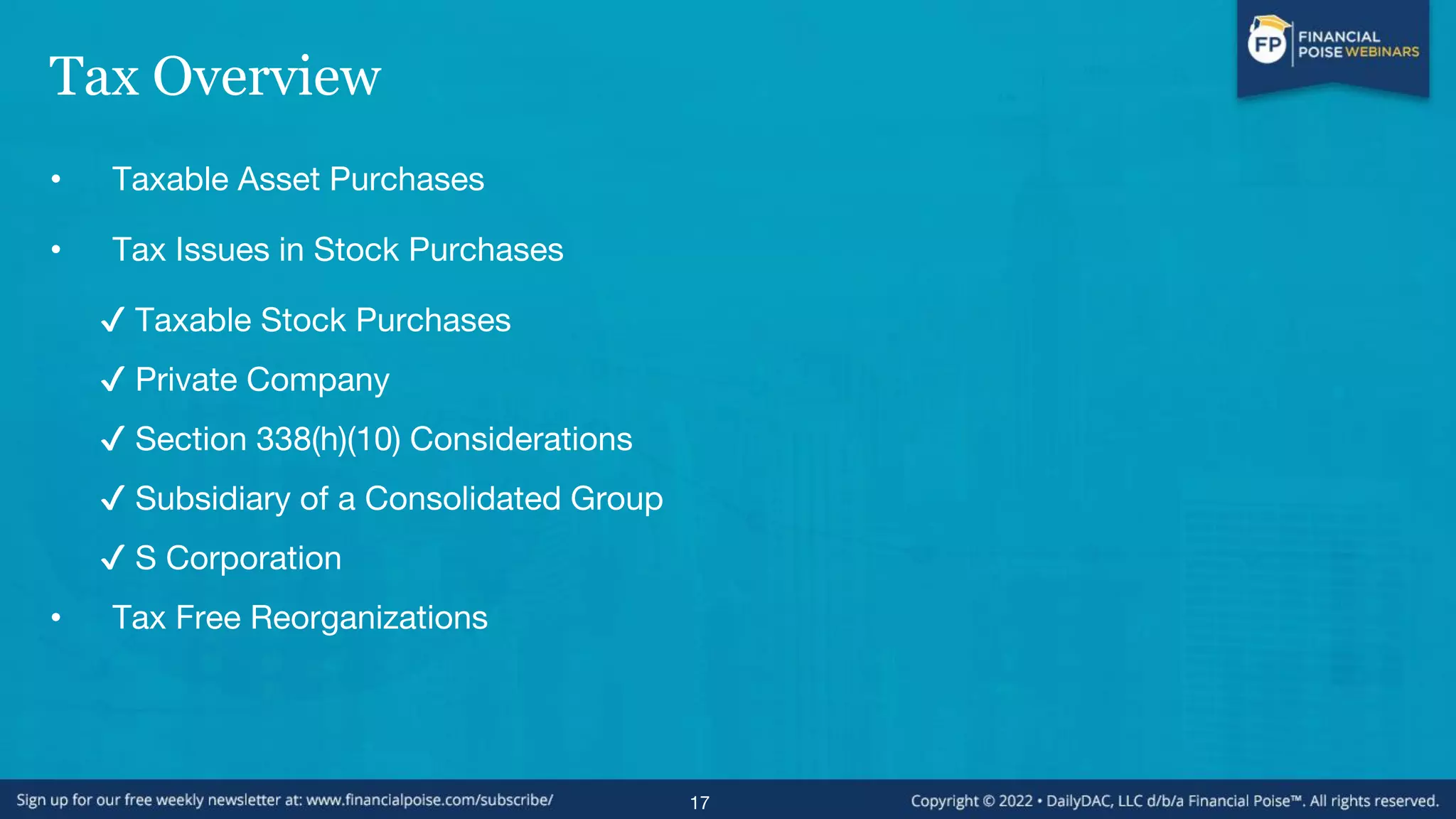 Tax Overview
• Taxable Asset Purchases
• Tax Issues in Stock Purchases
✔ Taxable Stock Purchases
✔ Private Company
✔ Section 338(h)(10) Considerations
✔ Subsidiary of a Consolidated Group
✔ S Corporation
• Tax Free Reorganizations
17
 