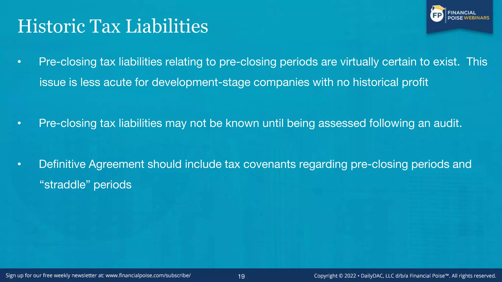 Historic Tax Liabilities
• Pre-closing tax liabilities relating to pre-closing periods are virtually certain to exist. This
issue is less acute for development-stage companies with no historical profit
• Pre-closing tax liabilities may not be known until being assessed following an audit.
• Definitive Agreement should include tax covenants regarding pre-closing periods and
“straddle” periods
19
 