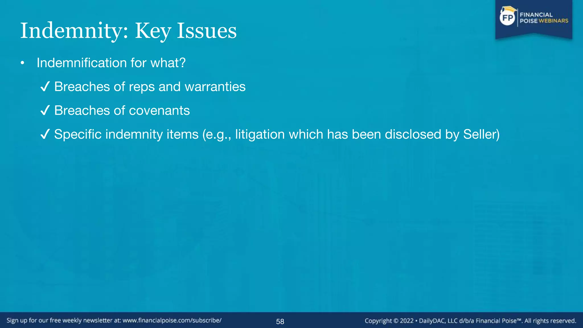 Indemnity: Key Issues
• Indemnification for what?
✔ Breaches of reps and warranties
✔ Breaches of covenants
✔ Specific indemnity items (e.g., litigation which has been disclosed by Seller)
58
 