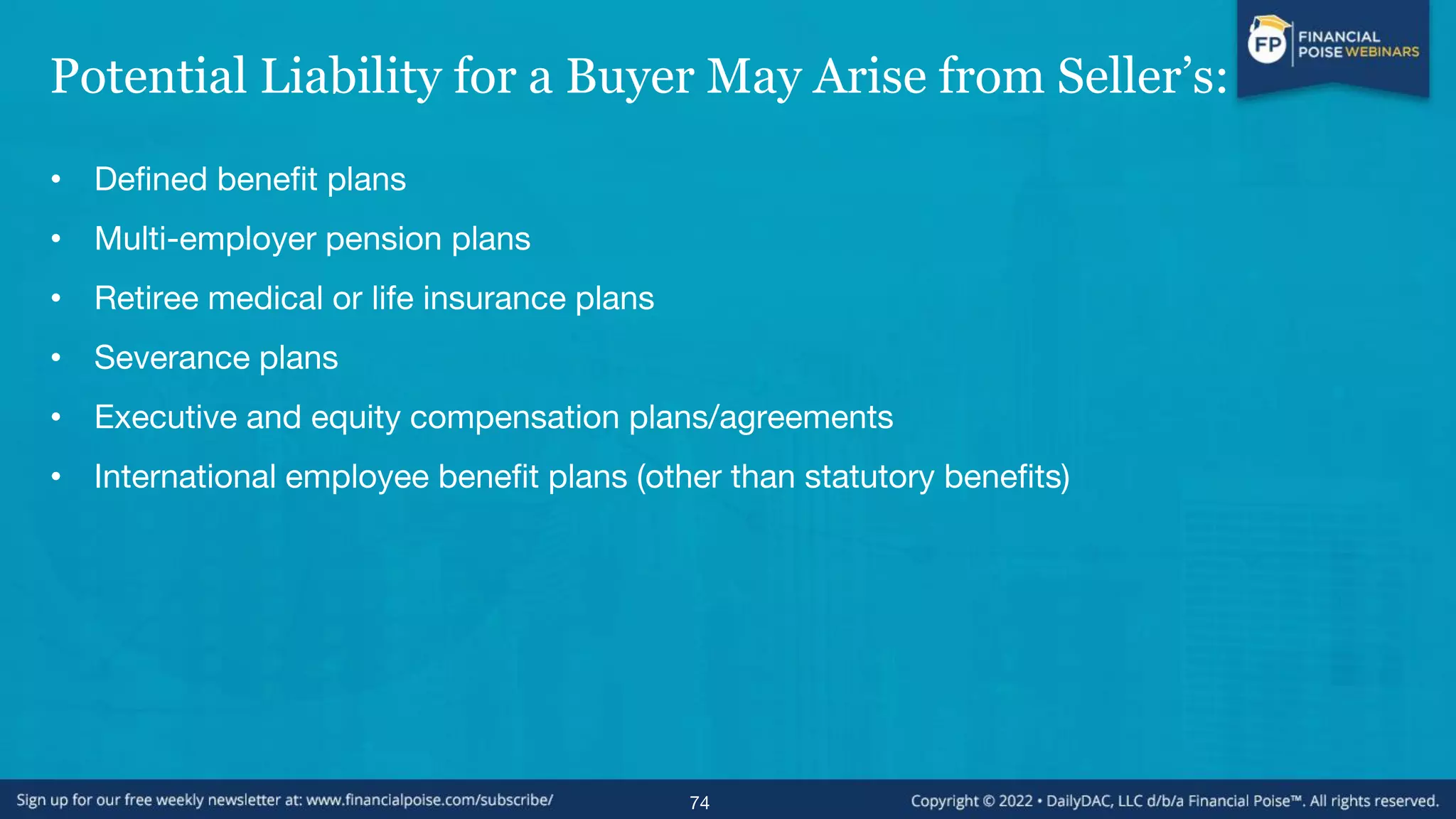 Potential Liability for a Buyer May Arise from Seller’s:
• Defined benefit plans
• Multi-employer pension plans
• Retiree medical or life insurance plans
• Severance plans
• Executive and equity compensation plans/agreements
• International employee benefit plans (other than statutory benefits)
74
 