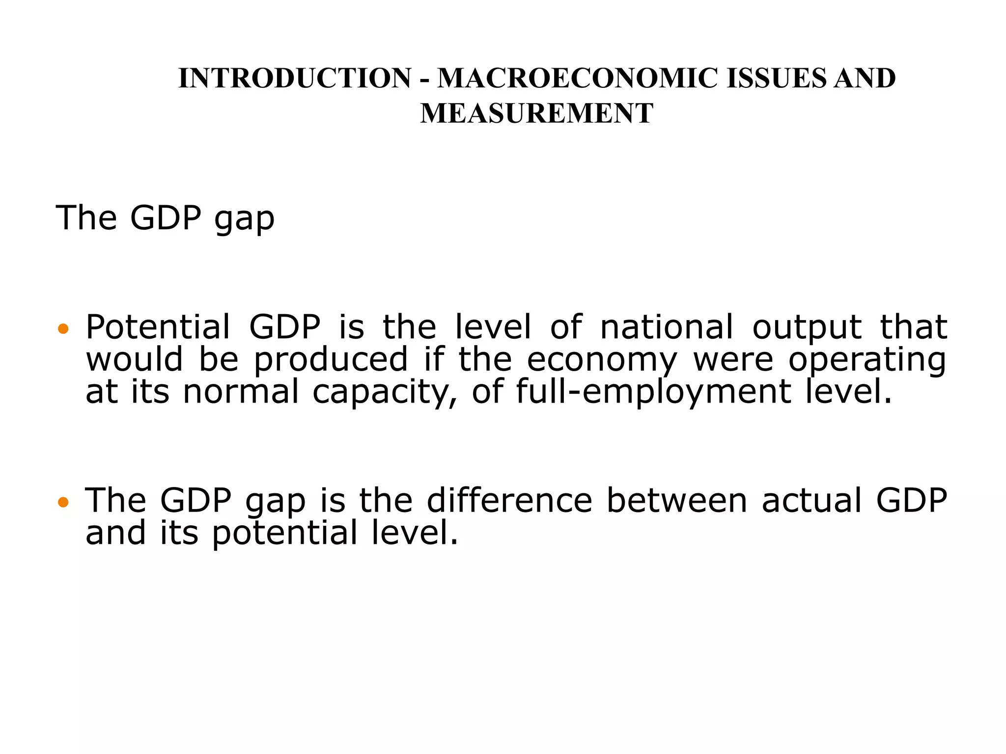 The GDP gap
 Potential GDP is the level of national output that
would be produced if the economy were operating
at its normal capacity, of full-employment level.
 The GDP gap is the difference between actual GDP
and its potential level.
INTRODUCTION - MACROECONOMIC ISSUES AND
MEASUREMENT
 