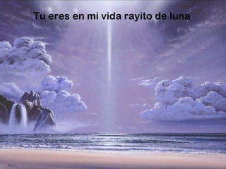 Tu eres en mi vida rayito de luna
 