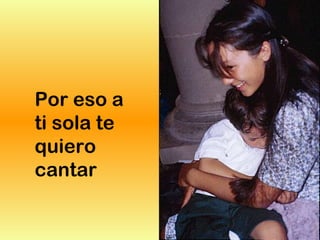 Por eso a
ti sola te
quiero
cantar
 
