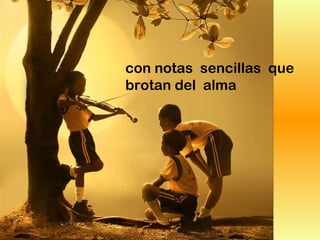 con notas sencillas que
brotan del alma
 