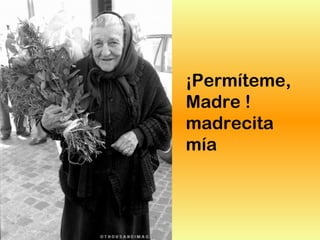 ¡Permíteme,
Madre !
madrecita
mía
 