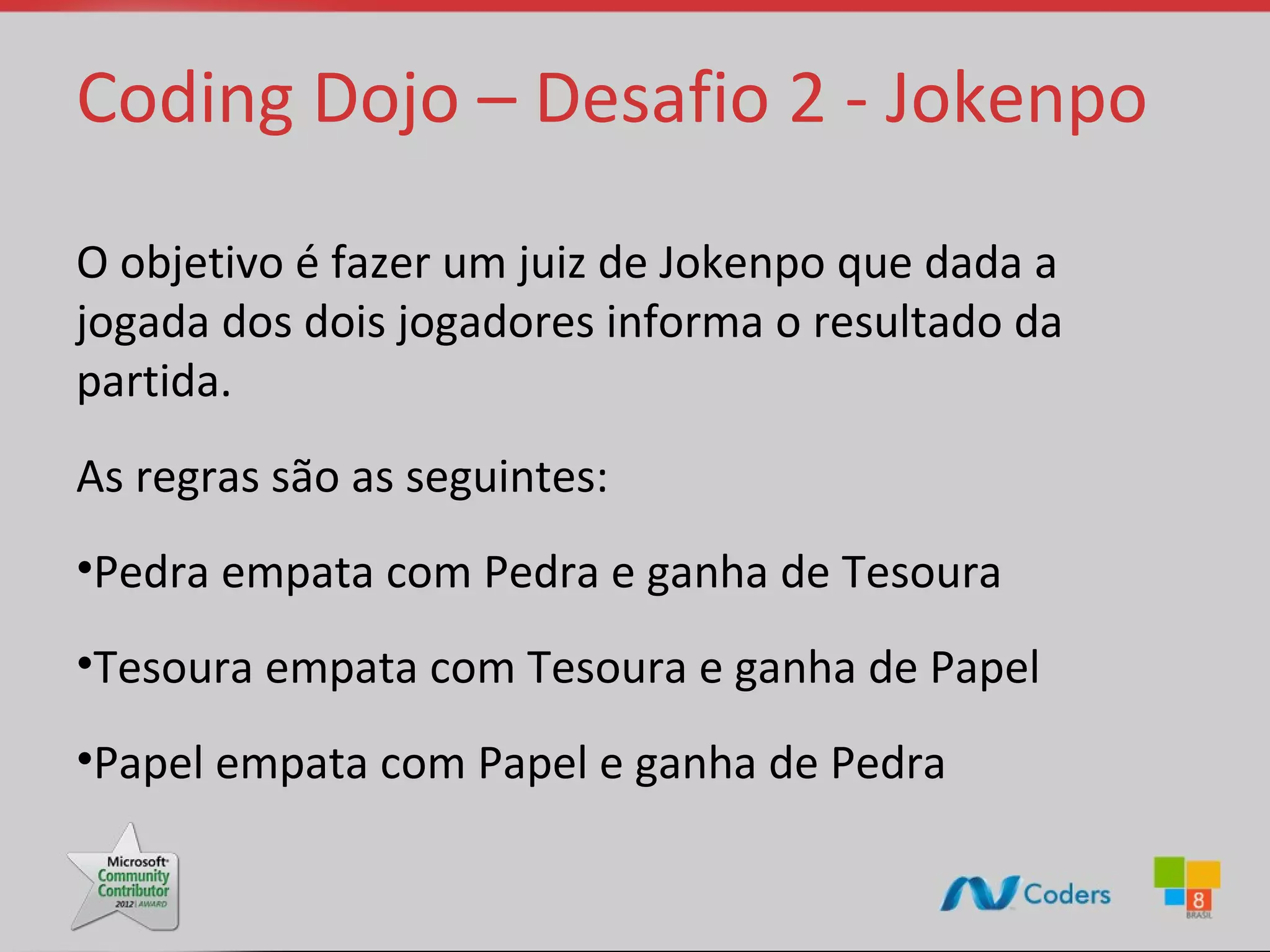 Coding Dojo – Desafio 2 - Jokenpo O objetivo é fazer um juiz de Jokenpo que dada a jogada dos dois jogadores informa o resultado da partida. As regras são as seguintes: •Pedra empata com Pedra e ganha de Tesoura •Tesoura empata com Tesoura e ganha de Papel •Papel empata com Papel e ganha de Pedra 
