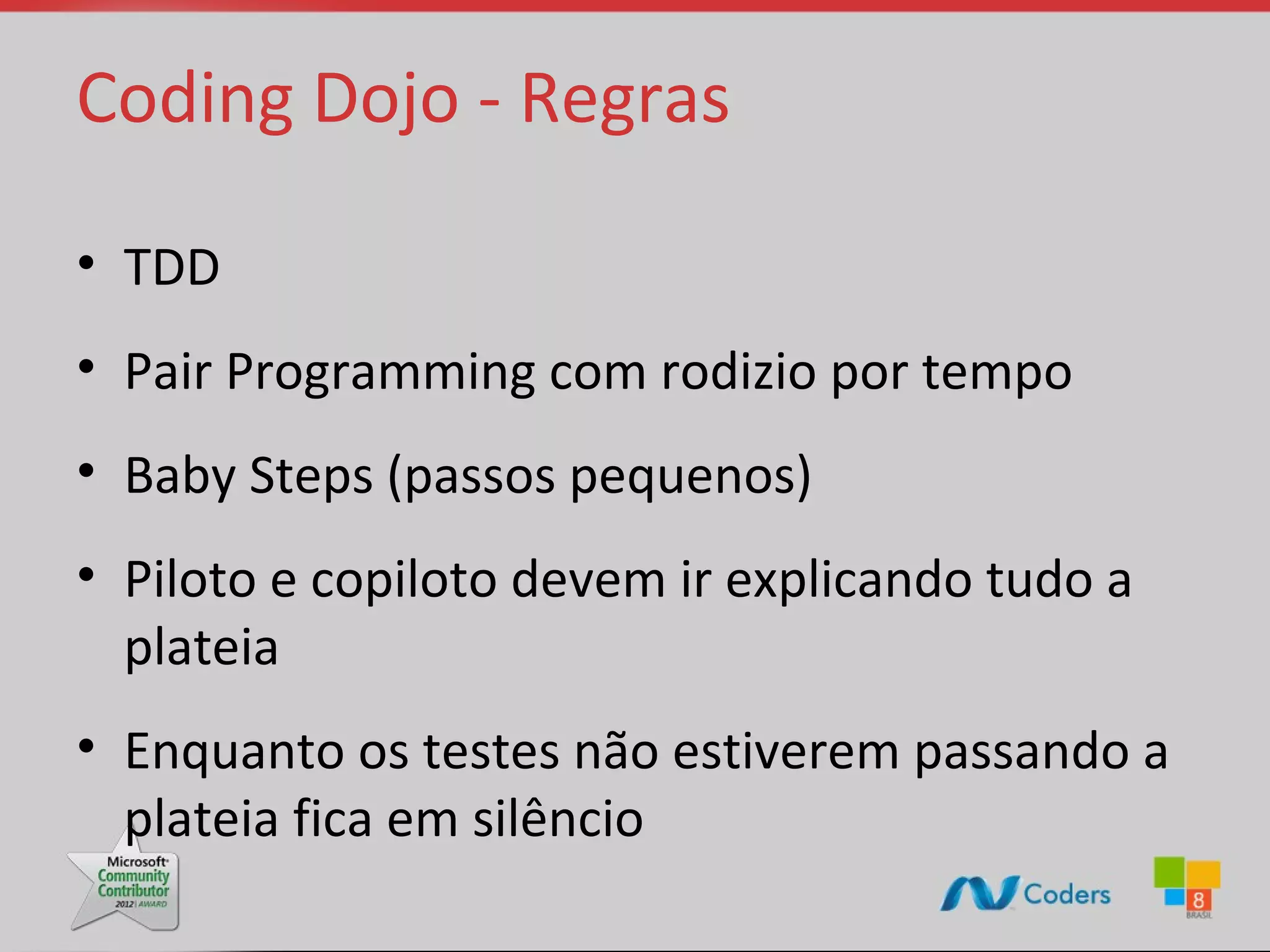 Coding Dojo - Regras • TDD • Pair Programming com rodizio por tempo • Baby Steps (passos pequenos) • Piloto e copiloto devem ir explicando tudo a plateia • Enquanto os testes não estiverem passando a plateia fica em silêncio 
