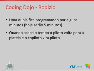 Coding Dojo - Rodizio

• Uma dupla fica programando por alguns
  minutos (hoje serão 5 minutos)
• Quando acaba o tempo o piloto volta para a
  plateia e o copiloto vira piloto
 