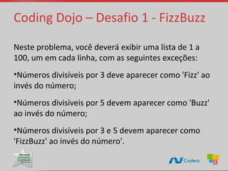 Coding Dojo – Desafio 1 - FizzBuzz

Neste problema, você deverá exibir uma lista de 1 a
100, um em cada linha, com as seguintes exceções:
•Números divisíveis por 3 deve aparecer como 'Fizz' ao
invés do número;
•Números divisíveis por 5 devem aparecer como 'Buzz'
ao invés do número;
•Números divisíveis por 3 e 5 devem aparecer como
'FizzBuzz' ao invés do número'.
 