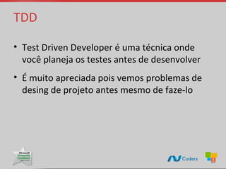 TDD

• Test Driven Developer é uma técnica onde
  você planeja os testes antes de desenvolver
• É muito apreciada pois vemos problemas de
  desing de projeto antes mesmo de faze-lo
 