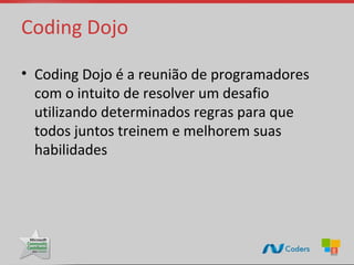 Coding Dojo

• Coding Dojo é a reunião de programadores
  com o intuito de resolver um desafio
  utilizando determinados regras para que
  todos juntos treinem e melhorem suas
  habilidades
 
