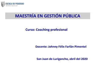 Curso: Coaching profesional
Docente: Johnny Félix Farfán Pimentel
MAESTRÍA EN GESTIÓN PÚBLICA
San Juan de Lurigancho, abril del 2020
 