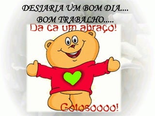 DESJARIA UM BOM DIA....
  BOM TRABALHO.....
 