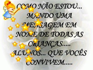 COMO NÃO ESTOU...
   MANDO UMA
  MENSAGEM EM
 NOME DE TODAS AS
    CRIANÇAS.....
ALUNOS... QUE VOCÊS
   CONVIVEM.....
 