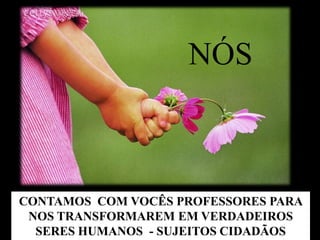 NÓS



CONTAMOS COM VOCÊS PROFESSORES PARA
 NOS TRANSFORMAREM EM VERDADEIROS
  SERES HUMANOS - SUJEITOS CIDADÃOS
 