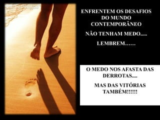 ENFRENTEM OS DESAFIOS
      DO MUNDO
   CONTEMPORÂNEO
 NÃO TENHAM MEDO.....
    LEMBREM……



 O MEDO NOS AFASTA DAS
      DERROTAS....
   MAS DAS VITÓRIAS
     TAMBÉM!!!!!!
 
