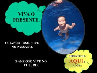 VIVA O
   PRESENTE.



O RANCOROSO, VIVE
   NO PASSADO.

                        APROVEITE O

    O ANSIOSO VIVE NO   AQUI E
         FUTURO           AGORA
 