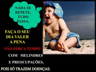 NADA SE
    REPETE,
     TUDO
     PASSA.

FAÇA O SEU
DIA VALER
  A PENA
NÃO PERCA TEMPO
 COM MELINDRES
 E PREOCUPAÇÕES,
 