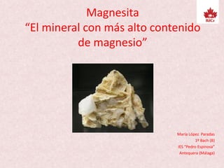 Magnesita
“El mineral con más alto contenido
de magnesio”
María López Paradas
1º Bach (B)
IES “Pedro Espinosa”
Antequera (Málaga)
 