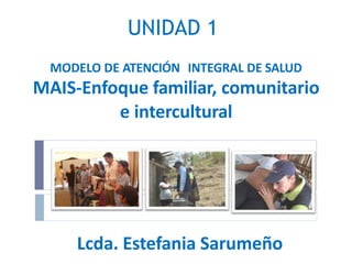 MODELO DE ATENCIÓN INTEGRAL DE SALUD
MAIS-Enfoque familiar, comunitario
e intercultural
Lcda. Estefania Sarumeño
UNIDAD 1
 