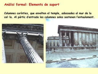 Anàlisi formal: Elements de suport Columnes corínties, que envolten el temple, adossades al mur de la cel·la. Al pòrtic d’entrada les columnes soles sostenen l’entaulament.  
