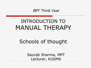 INTRODUCTION TO
MANUAL THERAPY
Schools of thought
BPT Third Year
Saurab Sharma, MPT
Lecturer, KUSMS
 