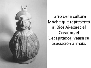 Tarro de la cultura
Moche que representa
al Dios Ai-apaec el
Creador, el
Decapitador; véase su
asociación al maíz.
 