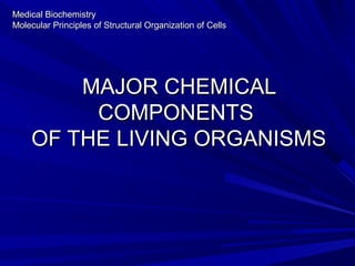 MAJOR CHEMICALMAJOR CHEMICAL
COMPONENTSCOMPONENTS
OF THE LIVING ORGANISMSOF THE LIVING ORGANISMS
Medical BiochemistryMedical Biochemistry
Molecular Principles of Structural Organization of CellsMolecular Principles of Structural Organization of Cells
 