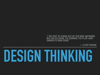 DESIGN THINKING
“I TRY NOT TO THINK OUT OF THE BOX ANYMORE,
BUT ON ITS EDGE, ITS CORNER, ITS FLAP, AND
UNDER ITS BAR CODE.”
— CLINT RUNGE
 