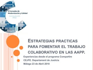 Estrategias practicas para fomentar el trabajo colaborativo en las aapp. Experiencias desde el programa Compartim CEJFE. Departament de Justicia Málaga 23 de Abril 2010 