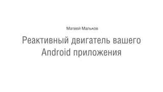 Реактивный двигатель вашего
Android приложения
Матвей Мальков
 