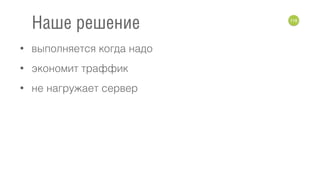 • выполняется когда надо
• экономит траффик
• не нагружает сервер
116
Наше решение
 