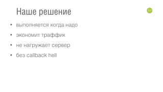 • выполняется когда надо
• экономит траффик
• не нагружает сервер
• без callback hell
117
Наше решение
 