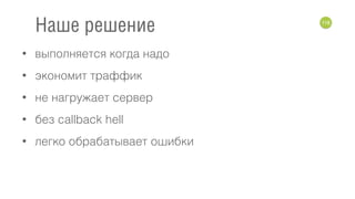 • выполняется когда надо
• экономит траффик
• не нагружает сервер
• без callback hell
• легко обрабатывает ошибки
118
Наше решение
 