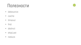 • debounce
• cache
• timeout
• first
• distinct
• skipLast
• reduce
127
Полезности
 
