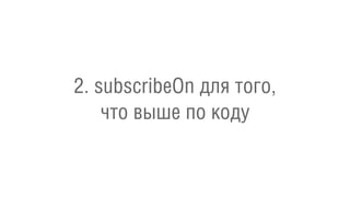 2. subscribeOn для того,
что выше по коду
 