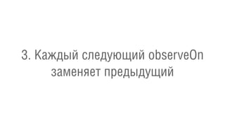 3. Каждый следующий observeOn
заменяет предыдущий
 
