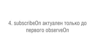4. subscribeOn актуален только до
первого observeOn
 