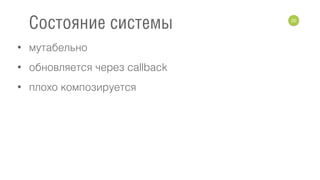 • мутабельно
• обновляется через callback
• плохо композируется
20
Состояние системы
 