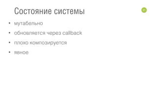 • мутабельно
• обновляется через callback
• плохо композируется
• явное
21
Состояние системы
 