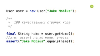 23
User user = new User("Jake Mobius"); 
 
/** 
* 100 качественных строчек кода 
*/ 
 
final String name = user.getName(); 
//этот assert легко может упасть 
assert("Jake Mobius".equals(name));
 