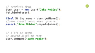 25
// какой-то тред  
User user = new User("Jake Mobius"); 
fetchInfo(user); 
 
final String name = user.getName(); 
//этот assert легко может упасть 
assert("Jake Mobius".equals(name));
// в это же время 
// другой какой-то тред 
user.setName("Jake Popik");
 