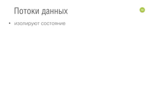 • изолируют состояние
58
Потоки данных
 