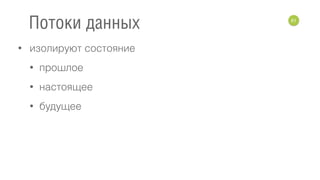 • изолируют состояние
• прошлое
• настоящее
• будущее
61
Потоки данных
 