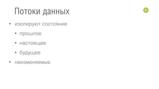 • изолируют состояние
• прошлое
• настоящее
• будущее
• неизменяемые
62
Потоки данных
 