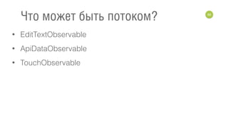 • EditTextObservable
• ApiDataObservable
• TouchObservable
66
Что может быть потоком?
 